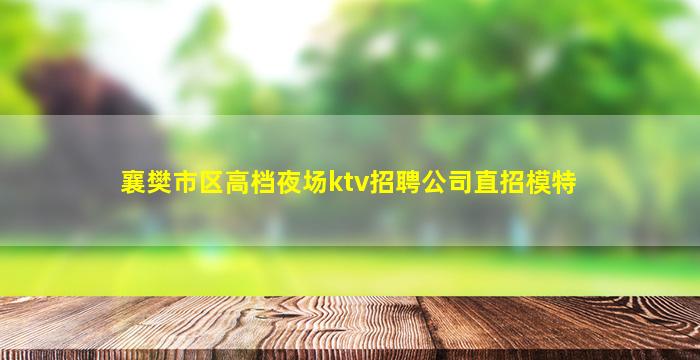 襄樊市区高档夜场ktv招聘公司直招模特